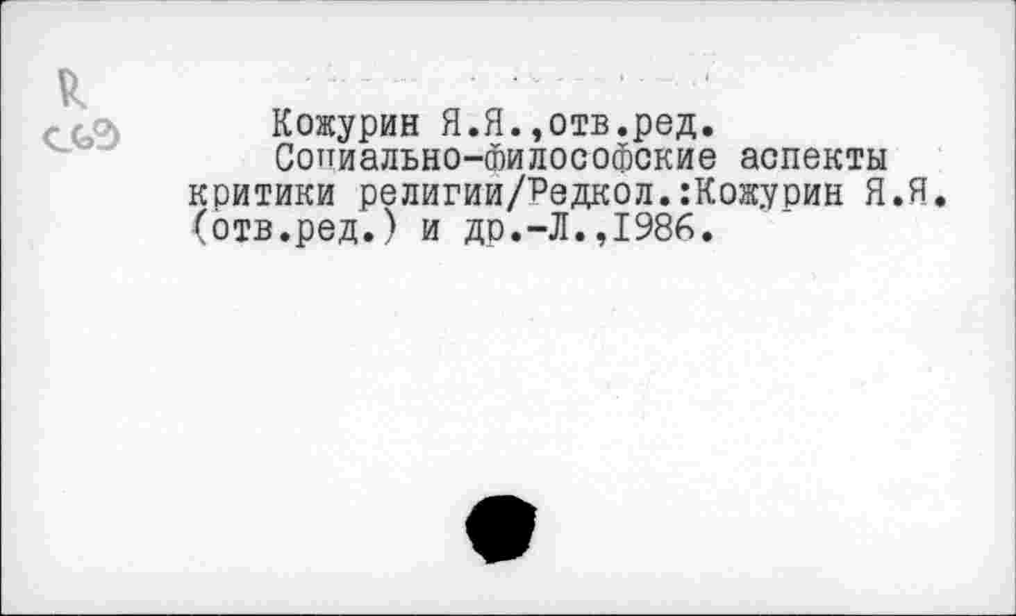 ﻿Кожурин Я.Я.,отв.ред.
Сопиально-философские аспекты критики религии/Редкол.:Кожурин Я.Я. (отв.ред.) и до.-Л.,1986.